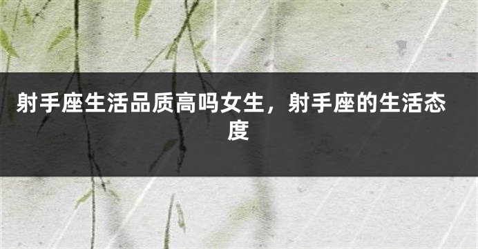 射手座生活品质高吗女生，射手座的生活态度