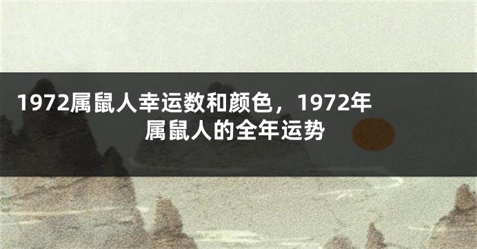 1972属鼠人幸运数和颜色，1972年属鼠人的全年运势