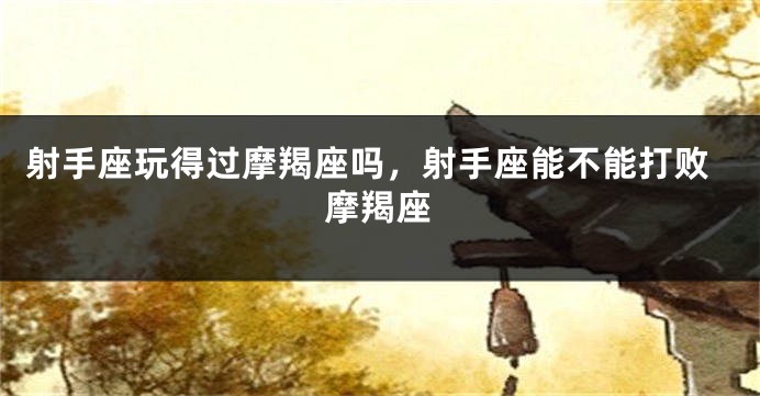 射手座玩得过摩羯座吗，射手座能不能打败摩羯座