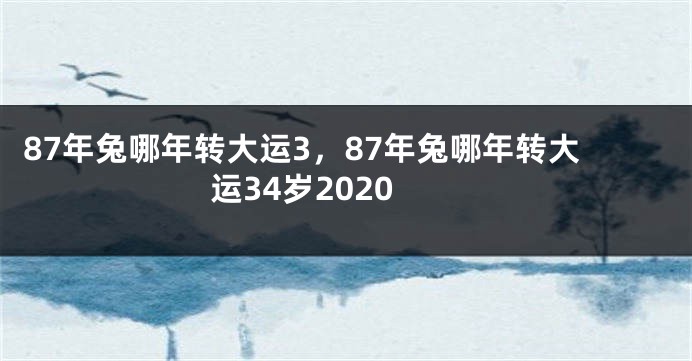 87年兔哪年转大运3，87年兔哪年转大运34岁2020