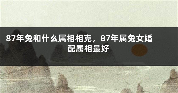 87年兔和什么属相相克，87年属兔女婚配属相最好