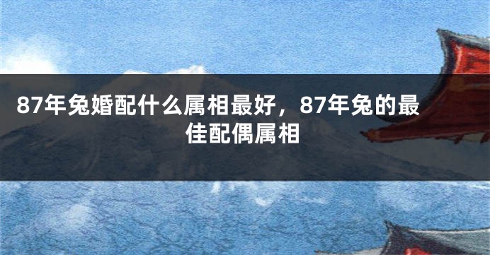 87年兔婚配什么属相最好，87年兔的最佳配偶属相