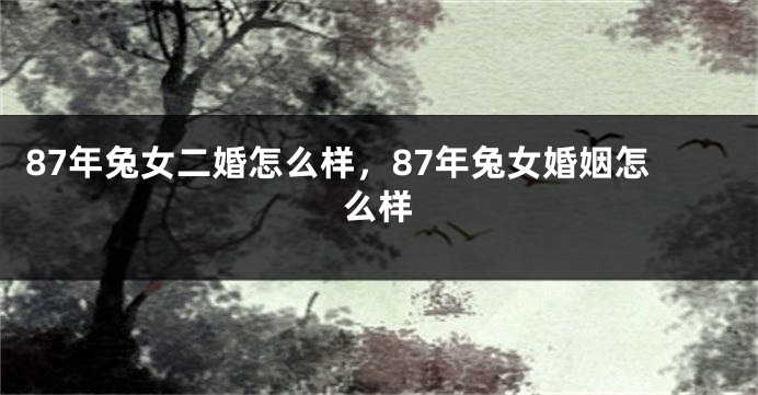 87年兔女二婚怎么样，87年兔女婚姻怎么样