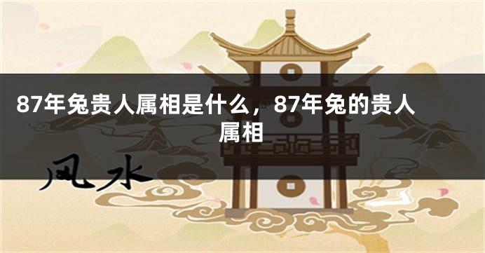 87年兔贵人属相是什么，87年兔的贵人属相