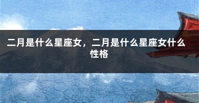 二月是什么星座女，二月是什么星座女什么性格