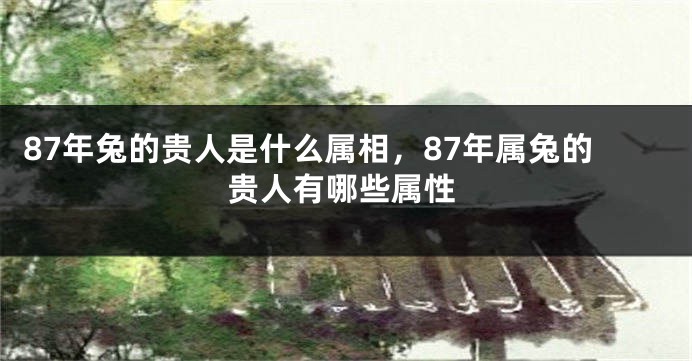 87年兔的贵人是什么属相，87年属兔的贵人有哪些属性