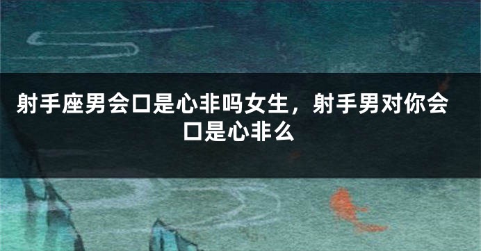 射手座男会口是心非吗女生，射手男对你会口是心非么