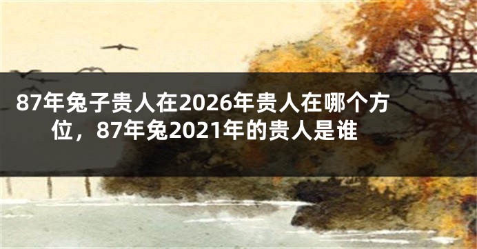87年兔子贵人在2026年贵人在哪个方位，87年兔2021年的贵人是谁