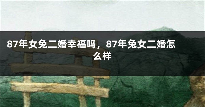 87年女兔二婚幸福吗，87年兔女二婚怎么样