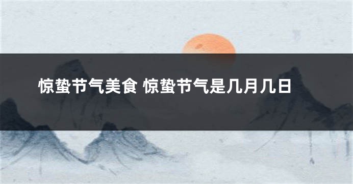 惊蛰节气美食 惊蛰节气是几月几日