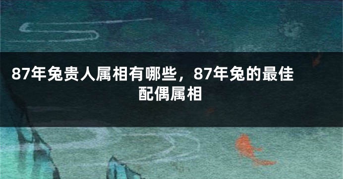 87年兔贵人属相有哪些，87年兔的最佳配偶属相