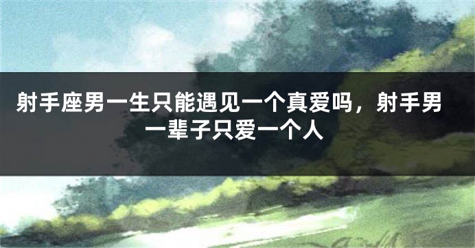 射手座男一生只能遇见一个真爱吗，射手男一辈子只爱一个人