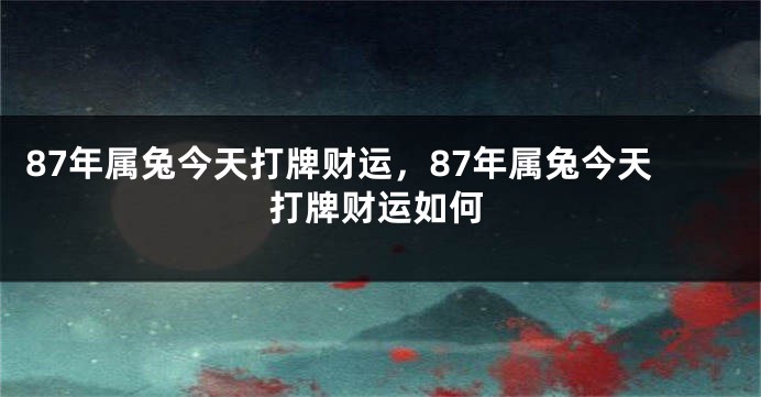87年属兔今天打牌财运,87年属兔今天打牌财运如何