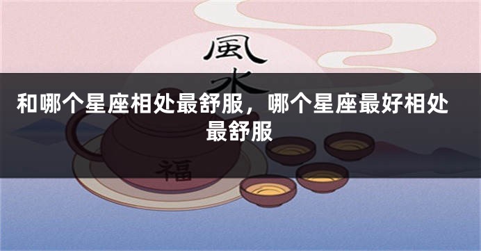 和哪个星座相处最舒服，哪个星座最好相处最舒服