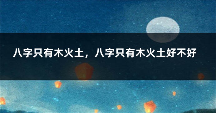 八字只有木火土，八字只有木火土好不好