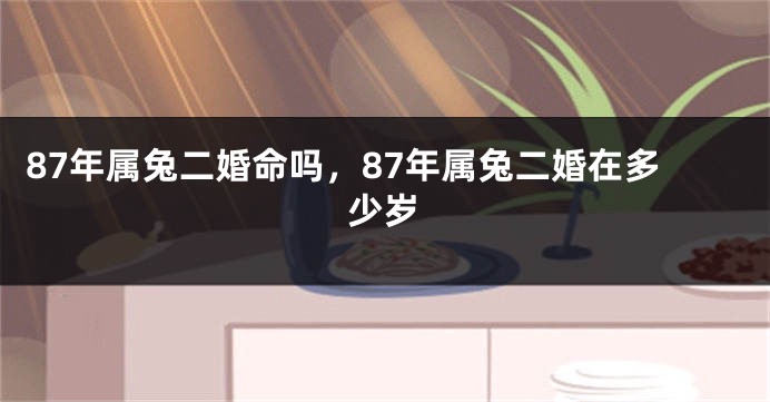 87年属兔二婚命吗，87年属兔二婚在多少岁