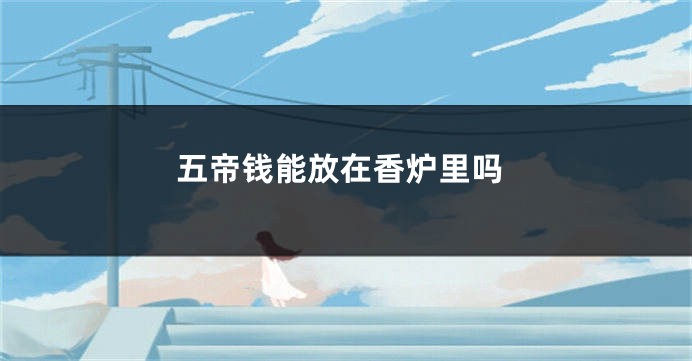 五帝钱能放在香炉里吗