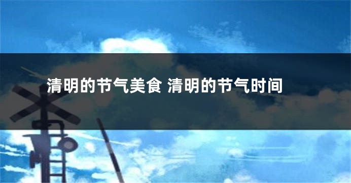 清明的节气美食 清明的节气时间