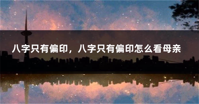 八字只有偏印，八字只有偏印怎么看母亲