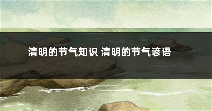 清明的节气知识 清明的节气谚语