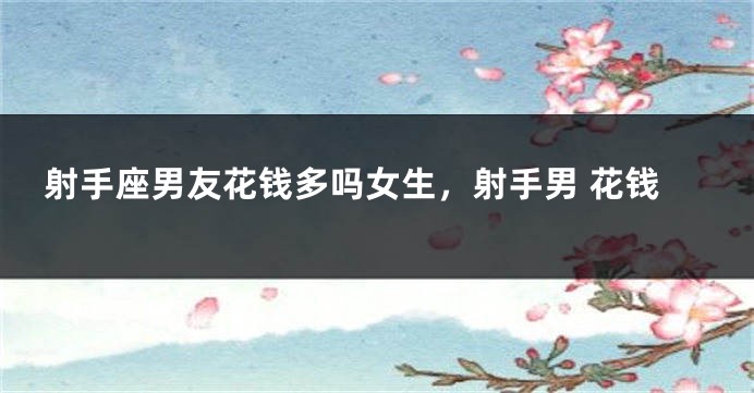 射手座男友花钱多吗女生，射手男 花钱