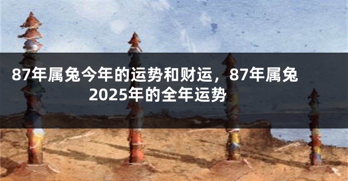 87年属兔今年的运势和财运，87年属兔2025年的全年运势