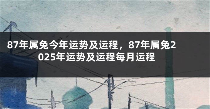 87年属兔今年运势及运程，87年属兔2025年运势及运程每月运程